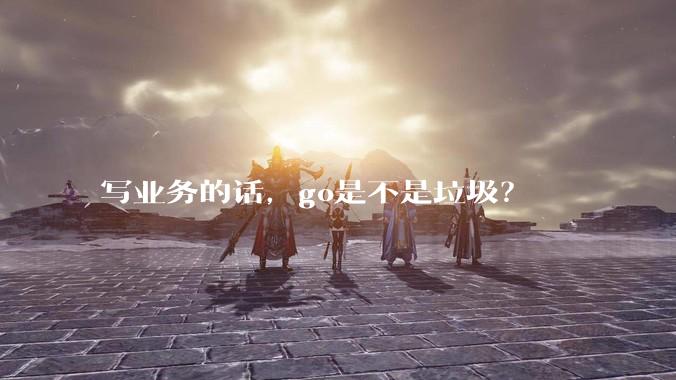 写业务的话，go是不是垃圾？