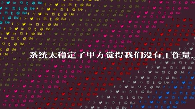 系统太稳定了甲方觉得我们没有工作量，怎么收运维费？