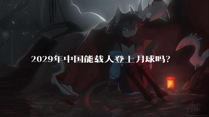2029年中国能载人登上月球吗？