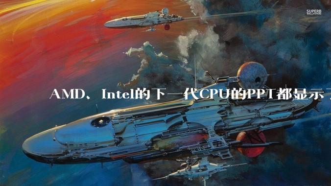 AMD、Intel的下一代CPU的PPT都显示了强劲的性能提升，是在吹牛吗？