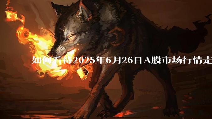 如何看待2025年6月26日A股市场行情走势？