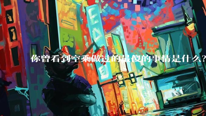 你曾看到空乘做过的最傻的事情是什么？