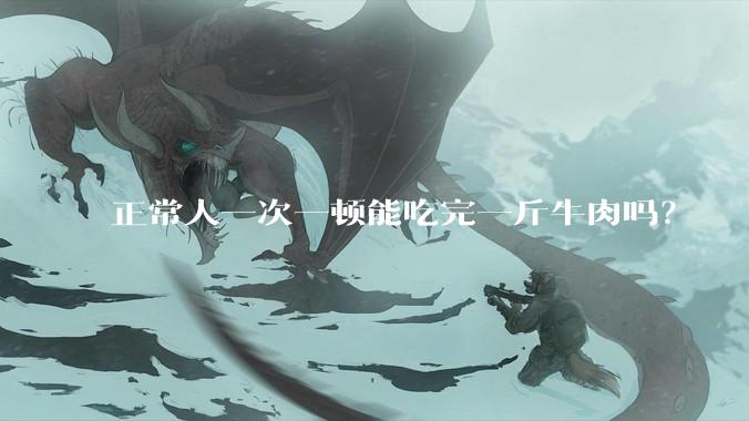正常人一次一顿能吃完一斤牛肉吗？