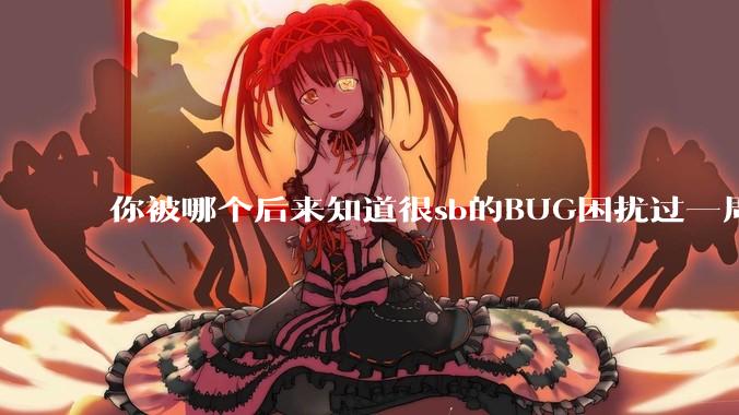 你被哪个后来知道很sb的BUG困扰过一周以上吗？