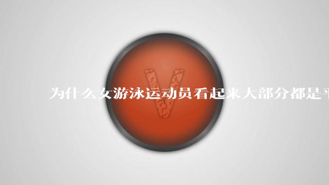 为什么女游泳运动员看起来大部分都是平胸？